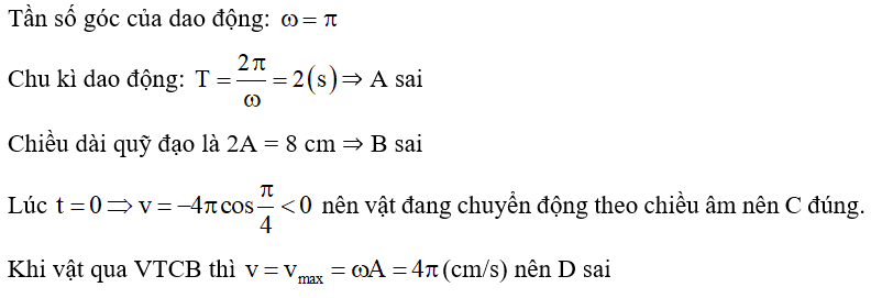 Một chất điểm dao động điều hòa có phương trình x = 4cos(πt + π/4) cm thì  A. chu kỳ dao động là 4 (s).  B. chiều dài quỹ đạo là 4 cm.  C. lúc t = 0 chất điểm chuyển động theo chiều âm.  D. tốc độ khi qua vị trí cân bằng là 4 cm/s. (ảnh 1)