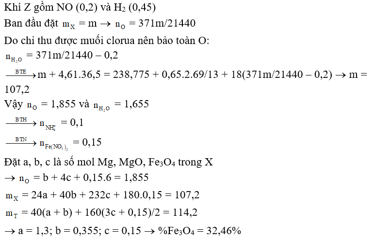 Hòa tan hoàn toàn hỗn hợp X gồm Mg, MgO, Fe3O4 và Fe(NO3)2 (trong đó oxi chiếm 371/1340 khối lượng hỗn hợp X) trong dung dịch HCl dư thấy có 4,61 mol HCl phản ứng. Sau khi các phản ứng xảy ra xong thu được dung dịch Y chỉ chứa 238,775 gam muối clorua và 14,56 lít (đktc) hỗn hợp khí Z gồm NO, H2. Hỗn hợp Z có tỉ khối so với H2 là 69/13. Thêm dung dịch NaOH dư vào Y, sau phản ứng thu được kết tủa Z. Nung Z trong không khí đến khối lượng không đổi được 114,2 gam chất rắn T. Phần trăm khối lượng Fe3O4 trong X gần nhất với giá trị nào sau đây? A. 13%.	B. 32%.	C. 24%.	D. 27%. (ảnh 1)