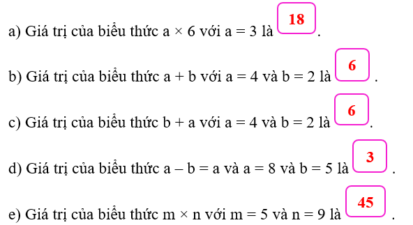 Số? a) Giá trị của biểu thức a × 6 với a = 3 là  . b) Giá trị của biểu thức a + b với a = 4 và b = 2 là  . c) Giá trị của biểu thức b + a với a = 4 và b = 2 là  . d) Giá trị của biểu thức a – b = a = 8 và b = 5 là  . e) Giá trị của biểu thức m × n với m = 5 và n = 9 là  . (ảnh 1)