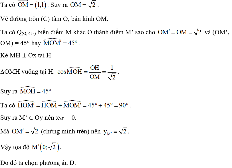 Trong mặt phẳng tọa độ Oxy, cho điểm M(1; 1). Hỏi các điểm sau điểm nào là ảnh của M qua phép quay tâm O với góc quay 45°? A. M’(1; 1). B. M’(1; 0). C.  . D.  . (ảnh 2)