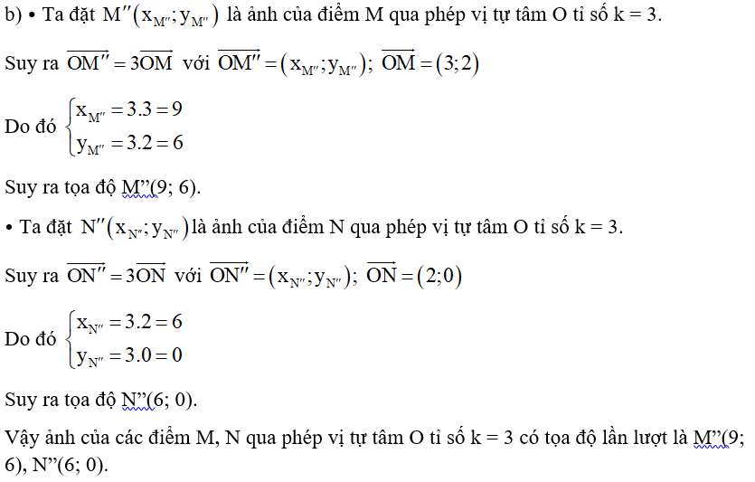 Trong mặt phẳng tọa độ Oxy, cho M(3; 2), N(2; 0). a) Tìm ảnh của các điểm M, N qua phép vị tự tâm I(–1; –1) tỉ số k = –2. b) Tìm ảnh của các điểm M, N qua phép vị tự tâm O tỉ số k = 3. (ảnh 2)