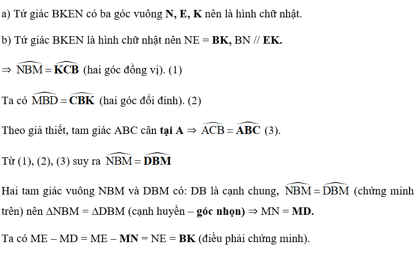 Cho tam giác ABC cân tại A; M là một điểm thuộc đường thẳng BC, B ở giữa M và C. Gọi E, K lần lượt là chân đường vuông góc hạ từ M và từ B xuống AC, còn N, D lần lượt là chân đường vuông góc hạ từ B xuống MEvà từ M xuống AB (H.3.46).   Chứng minh rằng: a) Tứ giác BKEN là hình chữ nhật. b) BK bằng hiệu khoảng cách từ M đến AC và đến AB (dù M thay đổi trên đường thẳng BC miễn là B nằm giữa M và C) tức là BK = ME – MD. (ảnh 2)