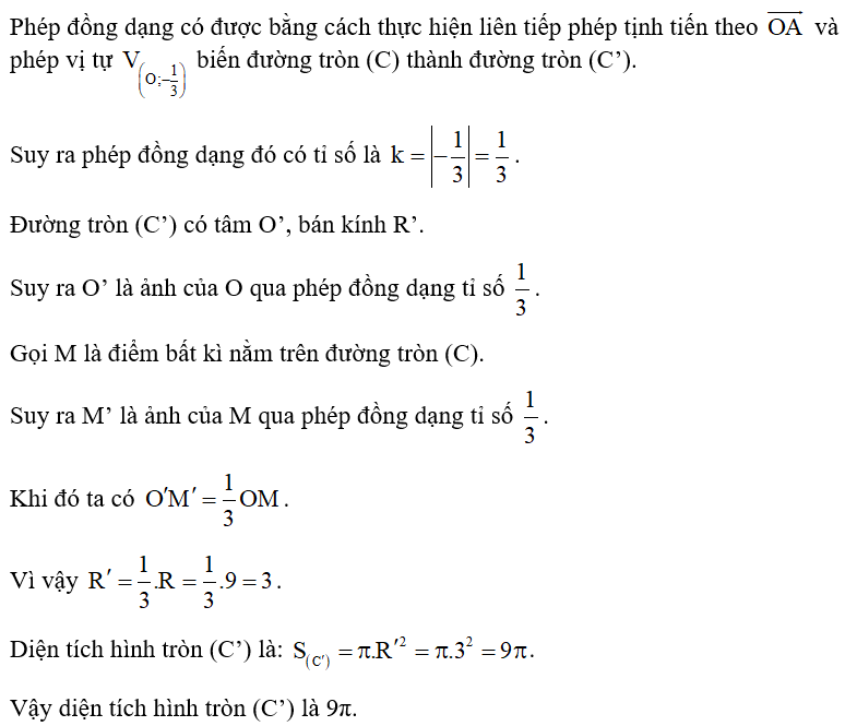 Trong mặt phẳng tọa độ Oxy, cho đường tròn (C) tâm O bán kính R = 9 và cho điểm A khác O. Gọi (C’) là ảnh của (C) qua phép đồng dạng có được bằng cách thực hiện liên tiếp phép tịnh tiến theo vectơ   và phép vị tự  . Tìm diện tích hình tròn (C’). (ảnh 2)