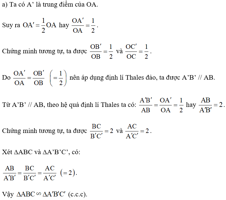 Trong Hình 1, cho biết A’, B’, C’ lần lượt là trung điểm của OA, OB, OC. a) Xét xem hai tam giác ABC và A’B’C’ đồng dạng không? b) Thảo luận nhóm để tìm xem có phép biến hình nào biến tam giác ABC thành tam giác A’B’C’ không? (ảnh 2)