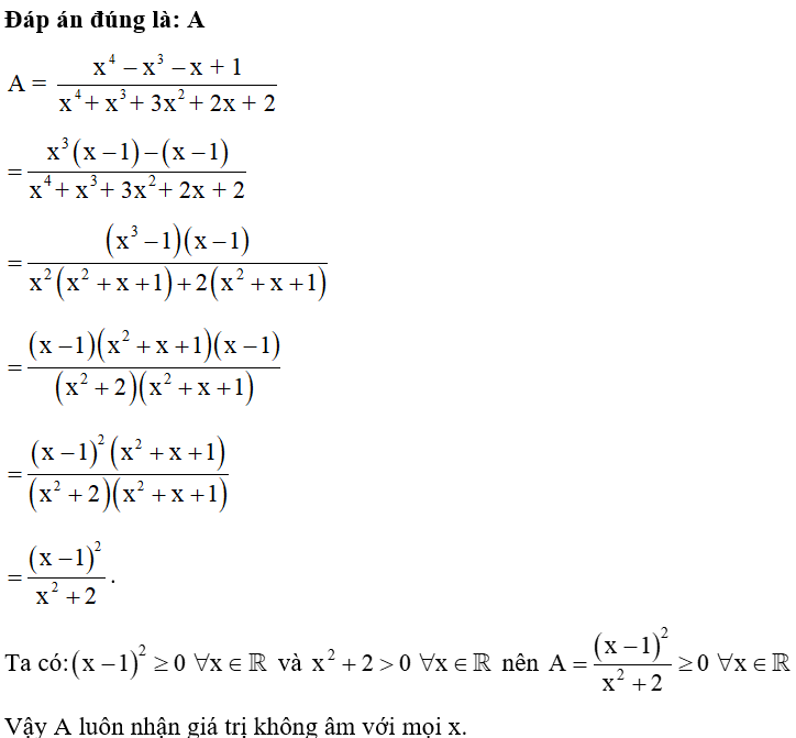 Cho A = x^4 -x^3 -x +1/ x^4 +x^3 +3x^2 +2x +2. Kết luận nào sau đây đúng? A. A luôn nhận giá trị không âm với mọi x B. A luôn nhận giá trị dương với mọi x C. Giá trị của A không phụ thuộc vào x D. A luôn nhận giá trị âm với mọi x (ảnh 1)