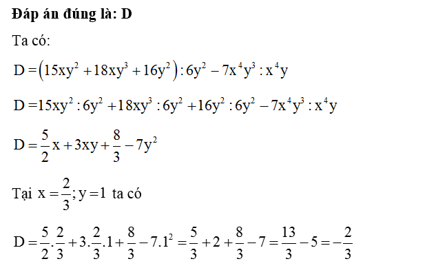 Giá trị của biểu thức D= ( 15 xy^2 + 18xy^3 + 16y^2): 6y^2 - 7x^4y^3: x^4y tại x= 2/3; y=1 là (ảnh 1)