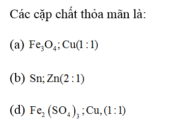 Cho các cặp chất với tì lệ số mol tương ứng như sau:  (a) Fe3O4 và cU( 1;1);  (b) Sn và Zn ( 2;1);  (c) Zn và Cu( 1;1); (ảnh 1)