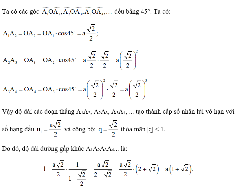 Cho tam giác OA1A2 vuông cân tại A2 có cạnh huyền OA1 bằng a. Bên ngoài tam giác OA1A2, vẽ tam giác OA2A3 vuông cân tại A3. Tiếp theo, bên ngoài tam giác OA2A3, vẽ tam giác OA3A4 vuông cân tại A4. Cứ tiếp tục quá trình như trên, ta vẽ được một dãy các hình tam giác vuông cân (Hình 2). Tính độ dài đường gấp khúc A1A2A3A4... (ảnh 2)