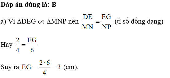 Cho ∆DEG ᔕ ∆MNP, DE = 2 cm, DG = 4 cm, MN = 4 cm, NP = 6 cm. a) Độ dài cạnh EG là A. 2 cm.	 B. 3 cm.	 C. 4 cm.	 D. 8 cm. (ảnh 1)