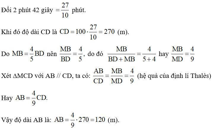 Trong công viên có một dẻo đất có dạng hình tam giác MCD được mô tả như Hình 15. Giữa hai điểm A, B là một hồ nước sâu và một con đường đi bộ giữa C và D. Bạn An đi từ C đến D với tốc độ 100 m/phút trong thời gian 2 phút 42 giây. Tính độ dài AB, biết AB // CD và     (ảnh 2)