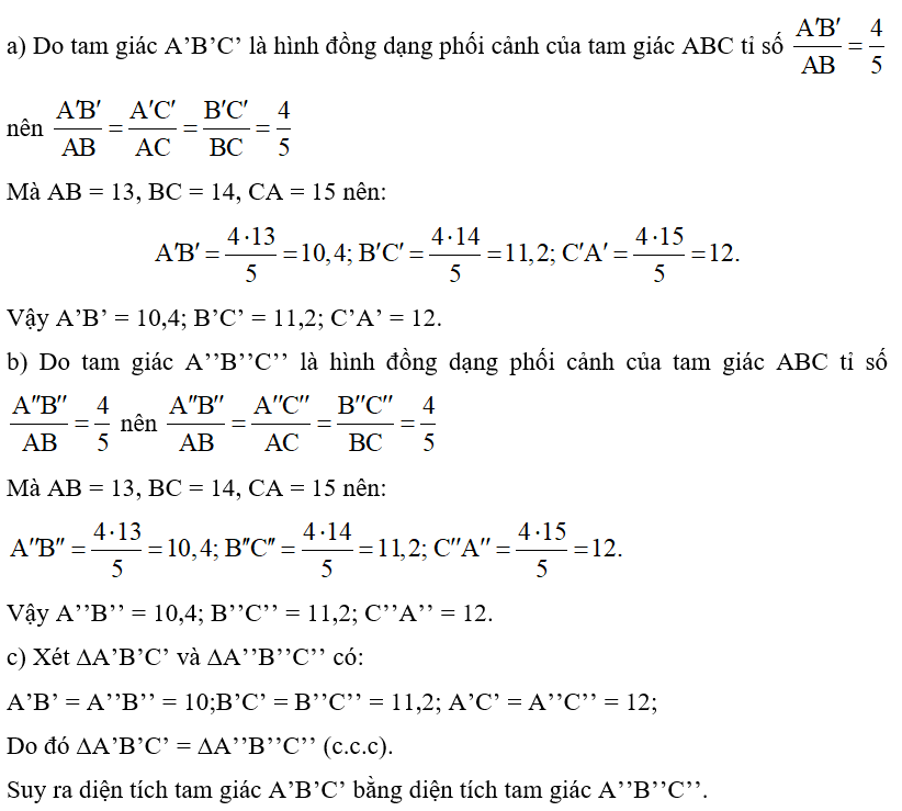 Cho tam giác ABC có AB = 13, BC = 14, CA = 15. Cho D, E là hai điểm phân biệt. a) Giả sử tam giác A’B’C’ là hình đồng dạng phối cảnh của tam giác ABC với điểm D là tâm đồng dạng phối cảnh, tỉ số   Tìm độ dài các cạnh của tam giác A’B’C’. b) Giả sử tam giác A’’B’’C’’ là hình đồng dạng phối cảnh của tam giác ABC với điểm E là tâm đồng đạng phối cảnh, tỉ số   Tìm độ đài các cạnh của tam giác A’’B’’C’’. c) Chứng minh diện tích tam giác A’B’C’ bằng diện tích tam giác A’’B’’C’’. (ảnh 1)