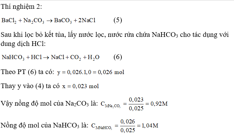 Để xác định nồng độ của các muối NaHCO3 và Na2CO3 trong một dung dịch hỗn hợp của chúng (dung dịch A), người ta làm các thí nghiệm như sau: - Thí nghiệm 1: Lấy 25 ml dung dịch A cho tác dụng với 100 ml dung dịch HCl 1 M, sau đó trung hòa lượng axit dư bằng lượng vừa đủ 14,00 ml dung dịch NaOH 2,00 M. - Thí nghiệm 2: Lấy 25 ml dung dịch A cho tác dụng với lượng dư dung dịch BaCl2. Lọc bỏ kết tủa mới tạo thành, thu lấy nước lọc và nước rửa gộp lại rồi cho tác dụng với lượng vừa đủ 26,00 ml dung dịch HCl 1M. Nồng độ mol của các muối NaHCO3 và Na2CO3 trong dung dịch A lần lượt là: A. 1,04 M và 0,92 M.				B. 1,42 M và 0,82 M. C. 0,72 M và 1,52 M.				D. 2,22 M và 1,93 M. (ảnh 2)