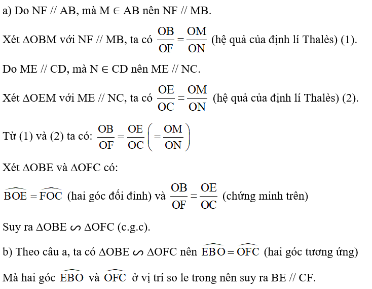 Trong Hình 37, cho O là giao điểm hai đường chéo AC và BD của tứ giác ABCD. Kẻ một đường thẳng tuỳ ý đi qua O và cắt cạnh AB tại M, CD tại N. Đường thẳng qua M song song với CD cắt AC tại E và đường thẳng qua N song song với AB cắt BD tại F. Chứng minh: a) ∆OBE ᔕ ∆OFC; b) BE // CF. (ảnh 2)