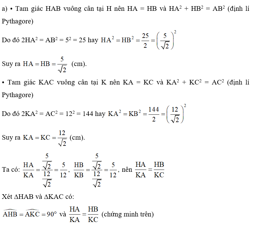 Hình 38 cho biết tam giác ABC vuông ở A, AB = 5 cm, AC = 12 cm. Tam giác HAB vuông cân tại H, tam giác KAC vuông cân tại K. Các cặp tam giác sau có đồng dạng với nhau không? Vì sao? a) Tam giác HAB và tam giác KAC. b) Tam giác HKC và tam giác BAC.   (ảnh 2)