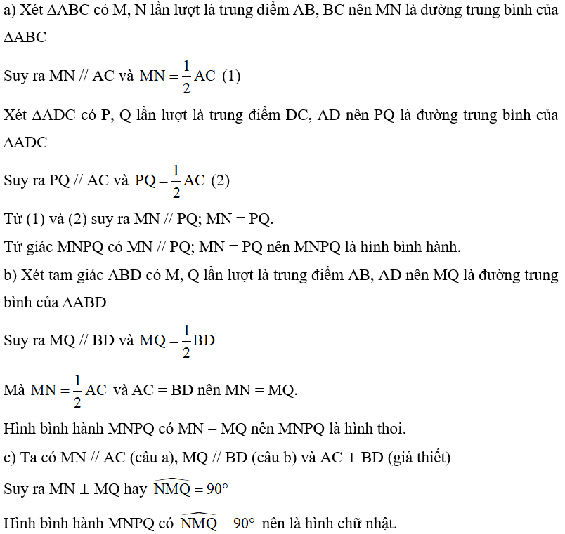 Cho tứ giác ABCD có M, N, P, Q lần lượt là trung điểm của các cạnh AB, BC, CD, DA. a) Chứng minh tứ giác MNPQ là hình bình hành. b) Cho AC = BD. Chứng minh tứ giác MNPQ là hình thoi. c) Cho AC ⊥ BD. Chứng minh tứ giác MNPQ là hình chữ nhật. (ảnh 2)