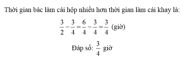 Bác thợ mộc làm một cái hộp gỗ hết  3/2 giờ, làm một khay gỗ hết 3/4  giờ. Hỏi thời gian bác làm cái hộp nhiều hơn thời gian làm cái khay là bao lâu? (ảnh 2)