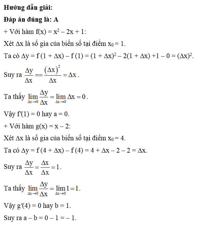 Đạo hàm của hàm số f(x) = x2 – 2x + 1 tại x0  = 1 bằng a. Đạo hàm của hàm số g(x) = x – 2 tại x0  = 4 bằng b. Khi đó a – b bằng: (ảnh 1)