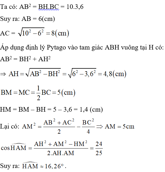 Cho tam giác ABC vuông ở A, đường cao AH và đường trung tuyến AM. Biết BC = 10cm; BH = 3,6cm. Tính AB, AH và  . (ảnh 2)