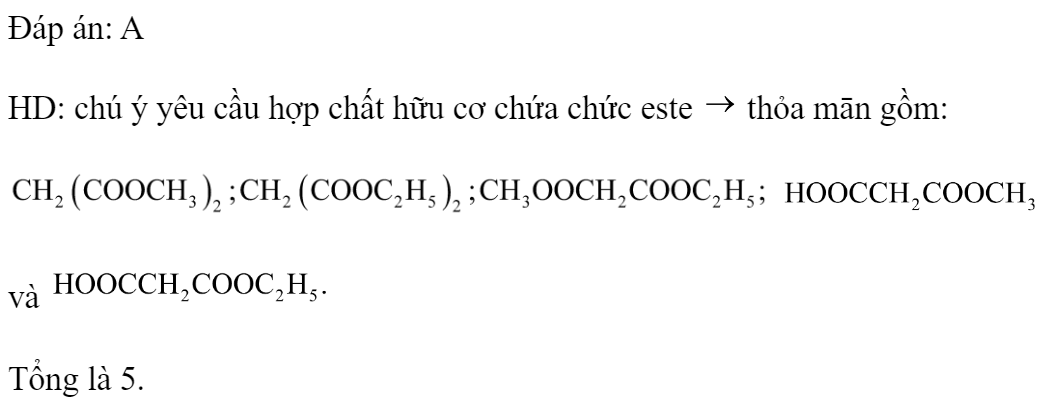 Đun nóng hỗn hợp gồm axit malonic, ancol metylic và ancol etylic với  đặc, thu được tối đa m hợp chất hữu cơ chứa chức este. Giá trị của m là 	A. 5.	B. 3.	C. 2.	D. 4. Đáp án: A HD: chú ý yêu cầu hợp chất hữu cơ chứa chức este  thỏa mān gồm:   và   Tổng là 5.  (ảnh 2)