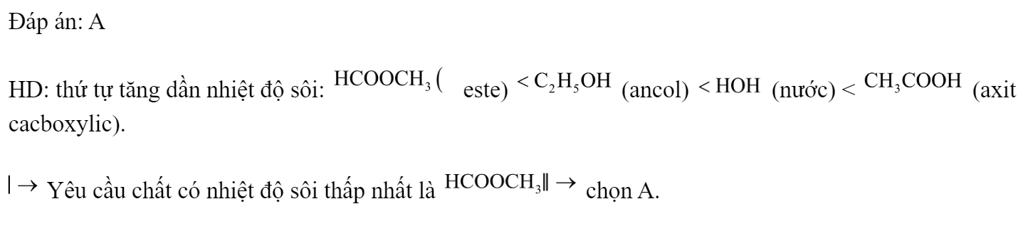 Chất nào sau đây có nhiệt độ sôi thấp nhất? 	A. 		B.  	C. 		D.  Đáp án: A HD: thứ tự tăng dần nhiệt độ sôi:  este)  (ancol)  (nước) <  (axit cacboxylic).  Yêu cầu chất có nhiệt độ sôi thấp nhất là  chọn A. (ảnh 1)