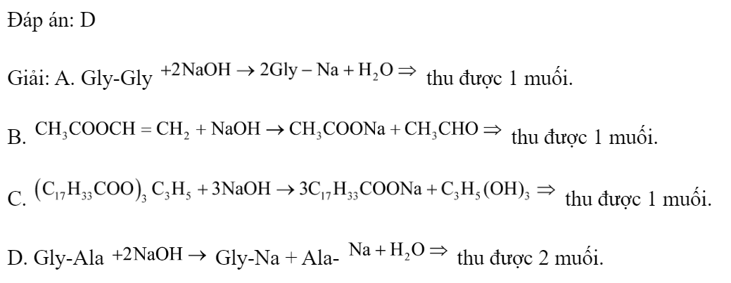 Đun nóng chất X với dung dịch NaOH đun nóng thu được dung dịch Y chứa hai muối. Chất X là 	A. Gly-Gly.		B. Vinyl axetat. 	C. Triolein.		D. Gly-Ala. Đáp án: D Giải: A. Gly-Gly  thu được 1 muối. B.  thu được 1 muối. C.  thu được 1 muối. D. Gly-Ala  Gly-Na + Ala-  thu được 2 muối. (ảnh 1)