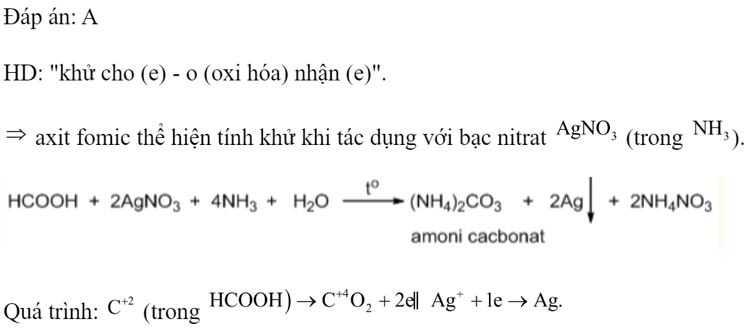 Axit fomic thể hiện tính khử khi tác dụng với dung dịch chứa chất nào sau đây? 	A. Bạc nitrat 		B. Natri hiđroxit. 	C. Natri hiđrocacbonat.		D. Natri phenolat (  Đáp án: A HD: 