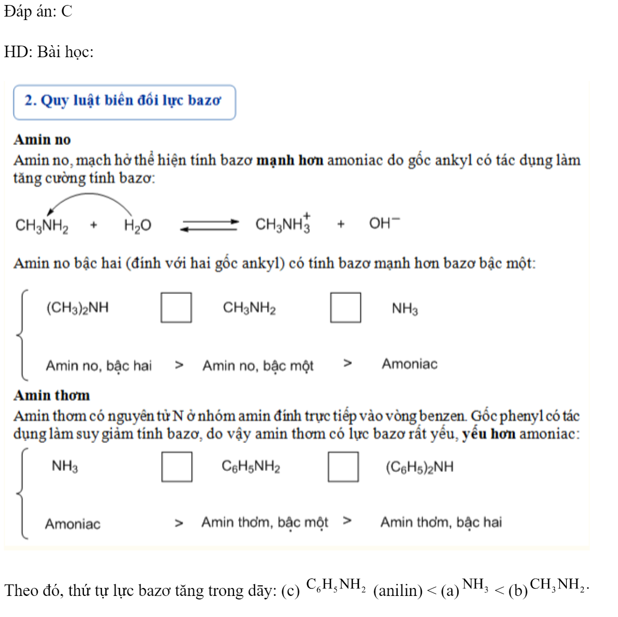 Cho dãy các chất: (a) , (b) , (c)  (anilin). Thứ tự tăng dần lực bazơ của các chất trong dãy là: 	A. (c), (b), (a).		B. (b), (a), (c). 	C. (c), (a), (b).		D. (a), (b), (c). Đáp án: C HD: Bài học:  Theo đó, thứ tự lực bazơ tăng trong dāy: (c)  (anilin) < (a) < (b)  (ảnh 4)