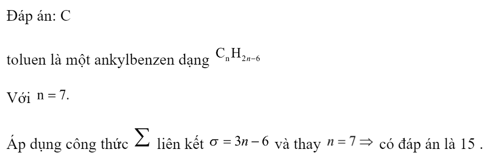 Tổng số liên kết xich ma  trong một phân tử toluen là 	A. 9.	B. 12.	C. 15.	D. 18. Đáp án: C HD: toluen là một ankylbenzen dạng   Với  Áp dụng công thức  liên kết  và thay  có đáp án là 15 .  Chọn C. (ảnh 1)