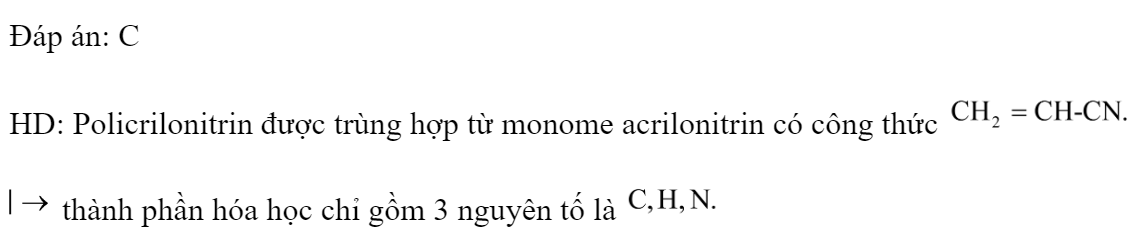 Policrilonitrin có thành phân hóa học gồm các nguyên tố là 	A. C, H.	B. C, H, Cl.	C. C, H. N.	D. C, H, N, O. Đáp án: C HD: Policrilonitrin được trùng hợp từ monome acrilonitrin có công thức    thành phần hóa học chỉ gồm 3 nguyên tố là  Chọn đáp án  (ảnh 1)