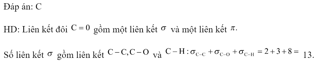 Etyl axetat (este có mùi thơm thường được dùng làm dung môi để hòa tan chất hữu cơ) có công thức cấu tạo như sau:  Số liên kết  trong một phân tử trên là 	A. 8.	B. 11.	C. 13.	D. 14. Đáp án: C HD: Liên kết đôi  gồm một liên kết  và một liên kết  Số liên kết  gồm liên kết  và  13. Chọn đáp án C. (ảnh 2)
