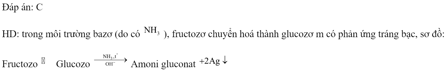 Dung dịch nào sau đây có phản ứng tráng bạc? 	A. Metyl axetat.		B. Glyxin. 	C. Fructozo.		D. Saccarozơ. Đáp án: C HD: trong môi trường bazơ (do có  ), fructozơ chuyển hoá thành glucozơ m có phản ứng tráng bạc, sơ đồ: Fructozo  Glucozo  Amoni gluconat  (ảnh 1)