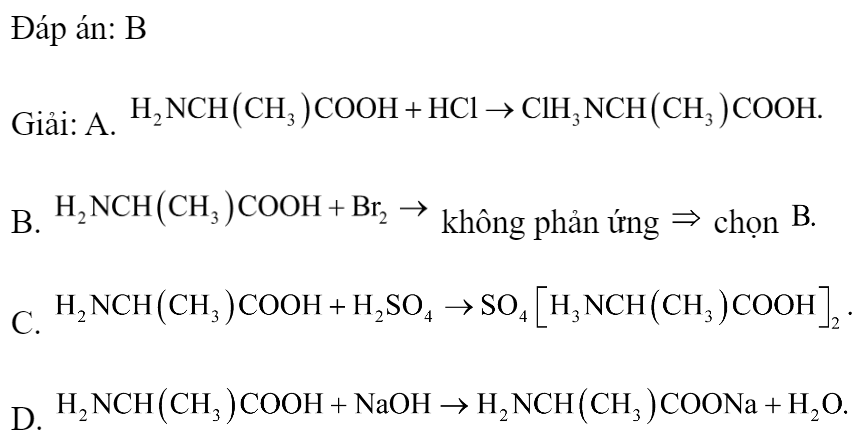 Alanin không phản ứng được với chất nào dưới đây? 	A. Axit clohidric.		B. Nước brom. 	C. Axit sunfuric.		D. Natri hiđroxit. Đáp án: B Giải: A.  B.  không phản ứng  chọn  C.  D.  (ảnh 1)