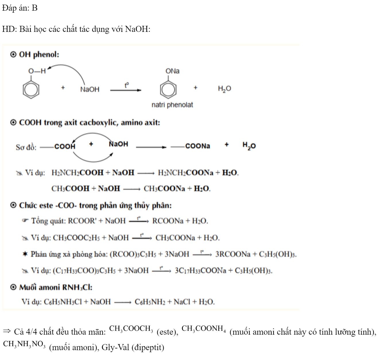 Cho các chất sau: , Gly-Val. Có bao nhiêu chất tác dụng được với với dung dịch NaOH ? 	A. 3.	B. 4.	C. 1.	D. 2. Đáp án: B HD: Bài học các chất tác dụng với NaOH:   Cả 4/4 chất đều thỏa mān:  (este),  (muối amoni chất này có tính lưỡng tính),  (muối amoni), Gly-Val (đipeptit)  (ảnh 2)