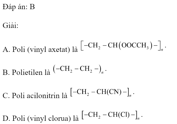 Phân tử polime nào sau đây chỉ chứa hai nguyên tố C. và H? 	A. Poli(vinyl axetat).		B. Polietilen. 	C. Poliacrilonitrin.		D. Poli(vinyl clorua). Đáp án: B Giải:  A. Poli (vinyl axetat) là  B. Polietilen là  C. Poli acilonitrin là  D. Poli (vinyl clorua) là  (ảnh 1)