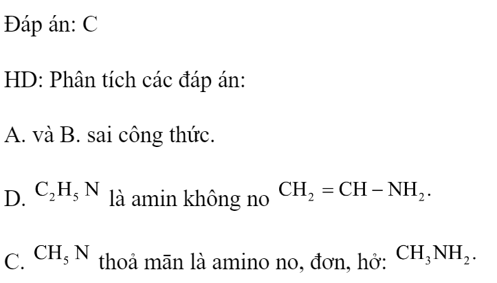 Chất nào sau đây là amin no, đơn chức, mạch hở? 	A. 	B. 	C. 	D.  Đáp án: C HD: Phân tích các đáp án: A. và B. sai công thức. D.  là amin không no  C.  thoả mān là amino no, đơn, hở:  (ảnh 1)