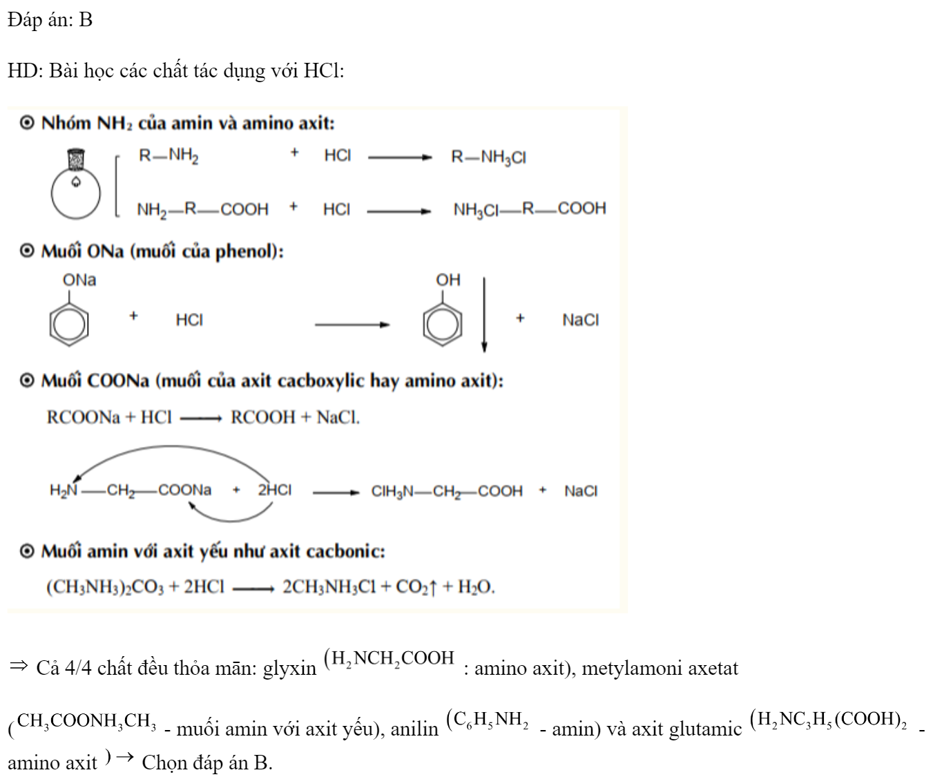  Cho các chất: glyxin, metylamoni axetat, anilin và axit glutamic. Số chất phản ứng được với dung dịch HCl là A. 3.	B. 4.	C. 2.	D. 1. Đáp án: B HD: Bài học các chất tác dụng với HCl:   Cả 4/4 chất đều thỏa mān: glyxin  : amino axit), metylamoni axetat  ( - muối amin với axit yếu), anilin  - amin) và axit glutamic  - amino axit  Chọn đáp án B. (ảnh 1)