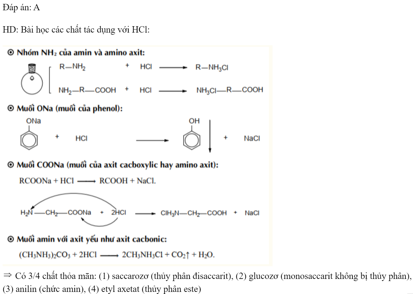 Trong các chất sau: (1) saccarozơ, (2) glucozơ, (3) anilin, (4) etyl axetat. Số chất xảy ra phản ứng khi đun nóng với dung dịch  loãng là 	A. 3.	B. 4.	C. 2.	D. 1. Đáp án: A HD: Bài học các chất tác dụng với HCl:   Có 3/4 chất thỏa mān: (1) saccarozơ (thủy phân đisaccarit), (2) glucozơ (monosaccarit không bị thủy phân), (3) anilin (chức amin), (4) etyl axetat (thủy phân este)  (ảnh 1)