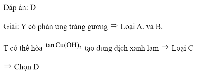 Cho các chất: alanin, anilin saccarozơ, glucozơ chưa dán nhãn được kí hiệu bằng các chữa cái X, Y, Z, T. Kết quả thí nghiệm của các chất X, Y, Z, T với thuốc thử ghi ở bảng sau:  Các chất X, Y, Z, T lần lượt là 	A. anilin, alanin, saccarozơ, glucozơ.	B. saccarozơ, anilin, glucozơ, alanin. 	C. alanin, glucozơ, saccarozơ, anilin.	D. alanin, glucozơ, anilin, saccarozơ. Đáp án: D Giải: Y có phản ứng tráng gương  Loại A. và B. T có thể hòa  tạo dung dịch xanh lam  Loại C  Chọn D (ảnh 2)