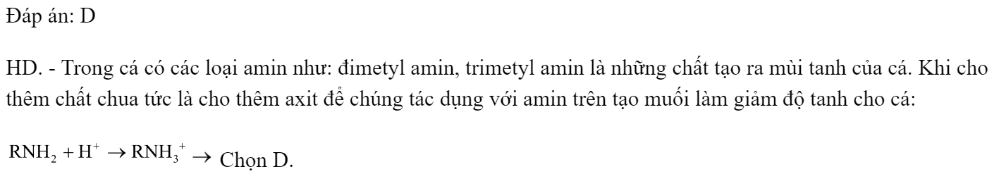 Để làm mất mùi tanh của cá đồng (gây ra do một số amin) khi kho cá ta có thể sử dụng loại củ, quả nào sau đây? A. Cà rốt.		B. Củ cải. 	C. Dưa chuột.		D. Khế chua. Đáp án: D HD. - Trong cá có các loại amin như: đimetyl amin, trimetyl amin là những chất tạo ra mùi tanh của cá. Khi cho thêm chất chua tức là cho thêm axit để chúng tác dụng với amin trên tạo muối làm giảm độ tanh cho cá:  Chọn D. (ảnh 1)