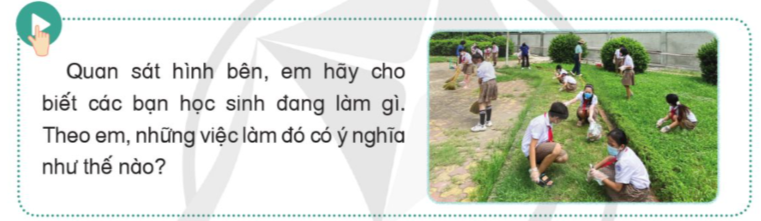 Quan sát hình bên, em hãy cho biết các bạn học sinh đang làm gì. Theo em, những việc làm đó có ý nghĩa như thế nào? (ảnh 1)