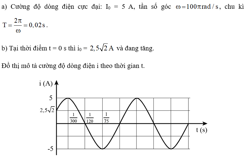 Một dòng điện xoay chiều có cường độ được mô tả bằng i = 5cos( 100pit - pi/4)A  với t được đo bằng s. a) Tìm cường độ dòng điện cực đại I0, tần số góc ω và chu kì T của dòng điện này. b) Vẽ phác đồ thị mô tả cường độ dòng điện i theo thời gian t. (ảnh 1)