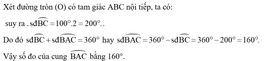 Chọn phương án đúng. Cho tam giác ABC nội tiếp đường tròn (O). Biết góc BAC = 100o hỏi số đo của cung  bằng bao nhiêu? (ảnh 2)