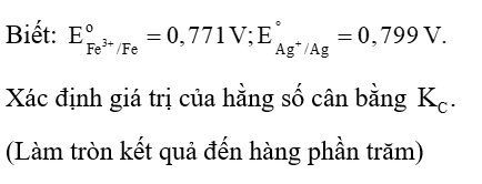 Cho phản ứng oxi hoá - khử sau:   Hằng số cân bằng   của phản ứng ở điều kiện chuẩn được xác định bởi biểu thức:   Cho phản ứng oxi hoá - khử sau:   Biết:   Xác định giá trị của hằng số cân bằng   (Làm tròn kết quả đến hàng phần trăm) (ảnh 2)