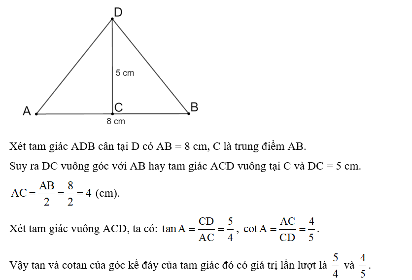 Tính tang, côtang của góc kề đáy của tam giác cân biết cạnh đáy dài 8 cm, đường cao ứng với đáy dài 5 cm. (ảnh 1)