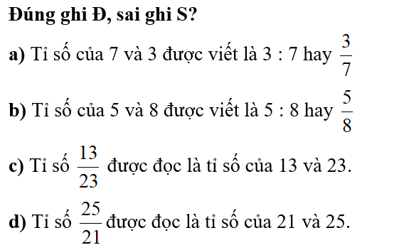 Đúng ghi Đ, sai ghi S? a) Tỉ số của 7 và 3 được viết là 3 : 7 hay 3/7  b) Tỉ số của 5 và 8 được viết là 5 : 8 hay  5/8 (ảnh 2)