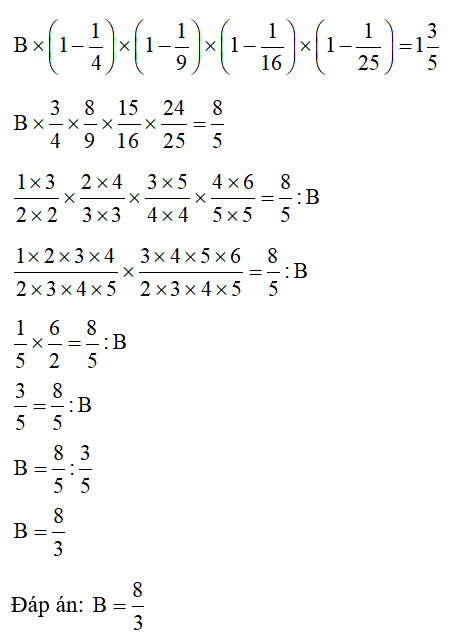 Tính B biết:  B x ( 1-1/4 ) x ( 1- 1/9 ) x ( 1- 1/16 ) x ( 1- 1/25 ) = 1 3/5 (ảnh 1)