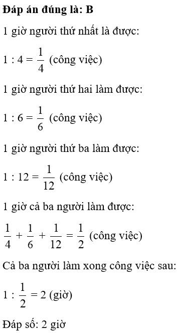 Có ba người cùng làm một công việc. Nếu làm riêng, người thứ nhất làm xong công việc sau 4 giờ, người thứ hai làm xong sau 6 giờ, còn người thứ ba làm xong sau 12 giờ. Vậy cả ba người làm chung thì bao lâu sẽ xong công việc? A. 1 giờ 30 phút B. 2 giờ C. 1 giờ D. 3 giờ (ảnh 1)