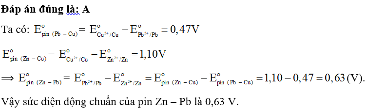 Cho pin điện hóa Pb – Cu có sức điện động chuẩn = 0,47 V, pin Zn – Cu có sức điện động chuẩn = 1,10 V. Sức điện động chuẩn của pin Zn – Pb là A. 0,63 V. B. 1,57 V. C. 0,47 V. D. 0,55 V. (ảnh 1)