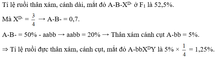 Ở ruồi giấm, alen A quy định thân xám trội hoàn toàn so với alen a quy định thân đen, alen B quy định cánh dài trội hoàn toàn so với alen b quy định cánh cụt, alen D quy định mắt đỏ trội hoàn toàn so với alen d quy định mắt trắng. Thực hiện phép lai thu được F1. Trong tổng số các ruồi ở F1, ruồi thân xám, cánh dài, mắt đỏ chiếm tỉ lệ 52,5%. Biết rằng không xảy ra đột biến, theo lí thuyết, ở F1 tỉ lệ ruồi đực thân xám, cánh cụt, mắt đỏ là bao nhiêu? (ảnh 1)