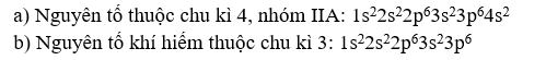 Viết cấu hình electron nguyên tử của các nguyên tố sau: a) Nguyên tố thuộc chu kì 4, nhóm IIA. b) Nguyên tố khí hiếm thuộc chu kì 3. (ảnh 1)